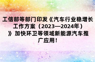 工信部等部门印发《汽车行业稳增长工作方案（2023—2024年） 》 加快环卫等领域新能源汽车推广应用！